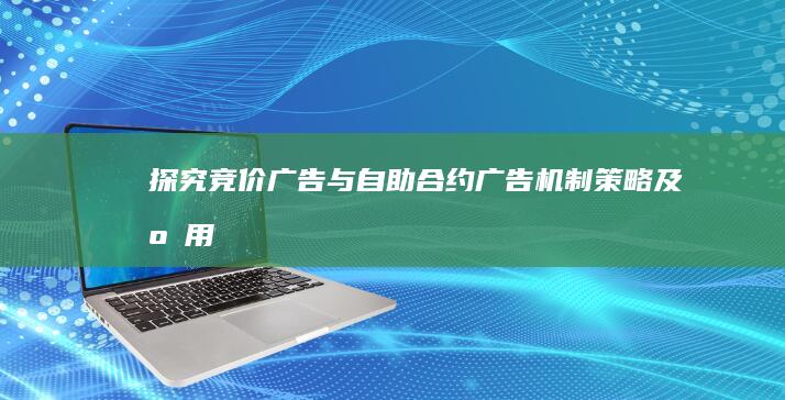 探究竞价广告与自助合约广告：机制、策略及应用场景差异