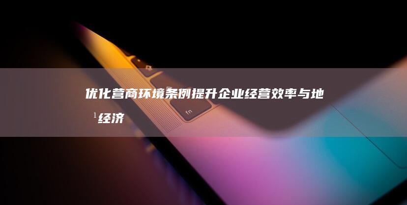 优化营商环境条例：提升企业经营效率与地方经济的双赢策略